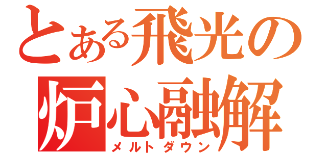 とある飛光の炉心融解（メルトダウン）