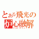 とある飛光の炉心融解（メルトダウン）