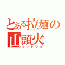 とある拉麺の山頭火（サントウカ）