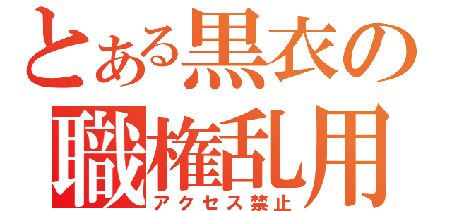 とある黒衣の職権乱用（アクセス禁止）