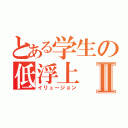 とある学生の低浮上Ⅱ（イリュージョン）