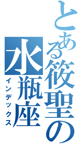 とある筱聖の水瓶座（インデックス）