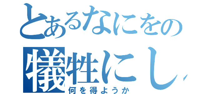 とあるなにをの犠牲にして（何を得ようか）