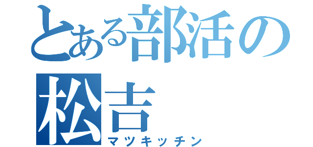 とある部活の松吉（マツキッチン）