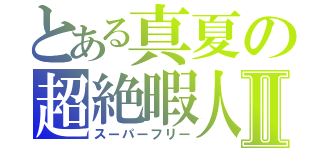 とある真夏の超絶暇人Ⅱ（スーパーフリー）