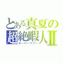 とある真夏の超絶暇人Ⅱ（スーパーフリー）