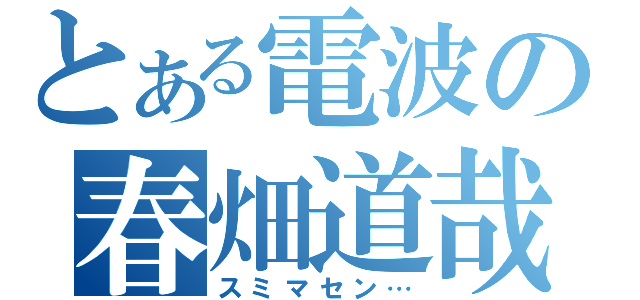 とある電波の春畑道哉（スミマセン…）