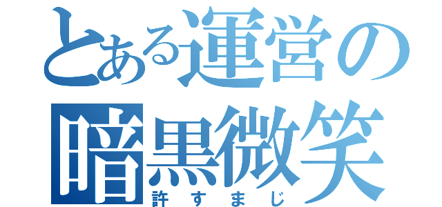 とある運営の暗黒微笑（許すまじ）