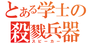 とある学士の殺戮兵器（スピーカー）