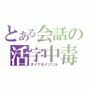 とある会話の活字中毒（タイプポイゾニル）