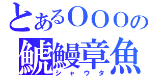 とあるＯＯＯの鯱鰻章魚（シャウタ）