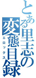 とある里志の変態目録（エロックス）