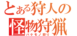 とある狩人の怪物狩猟（バケモノ狩り）