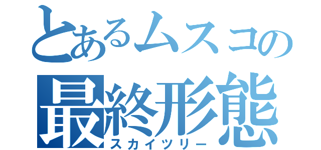 とあるムスコの最終形態（スカイツリー）