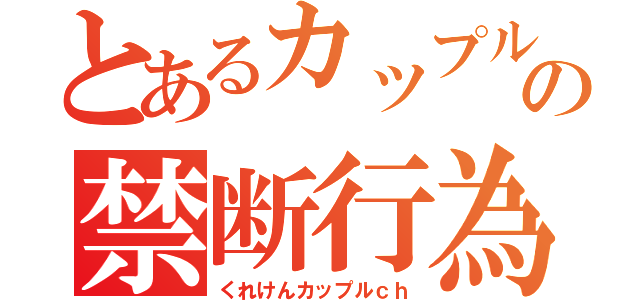 とあるカップルの禁断行為（くれけんカップルｃｈ）