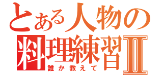 とある人物の料理練習Ⅱ（誰か教えて）