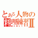 とある人物の料理練習Ⅱ（誰か教えて）