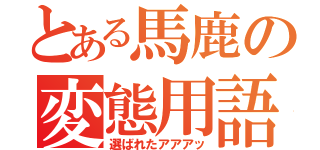 とある馬鹿の変態用語（選ばれたアアアッ）