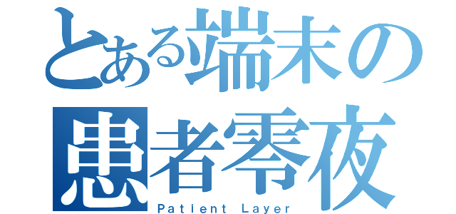 とある端末の患者零夜（Ｐａｔｉｅｎｔ Ｌａｙｅｒ）