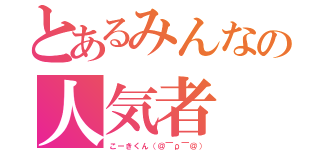 とあるみんなの人気者（こーきくん（＠￣ρ￣＠））