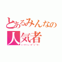 とあるみんなの人気者（こーきくん（＠￣ρ￣＠））