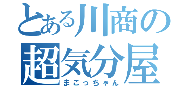 とある川商の超気分屋（まこっちゃん）