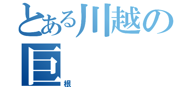 とある川越の巨（根）