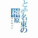 とある名東の榊原（スケルトン）