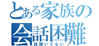 とある家族の会話困難（話聞いてない）