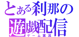 とある刹那の遊戯配信（ゲーム実況）