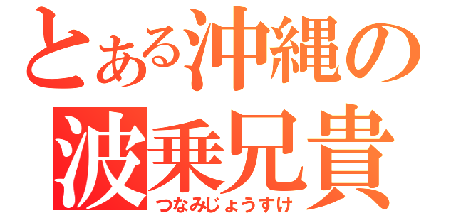 とある沖縄の波乗兄貴（つなみじょうすけ）