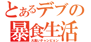 とあるデブの暴食生活（大食いチャンピョン）