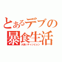 とあるデブの暴食生活（大食いチャンピョン）