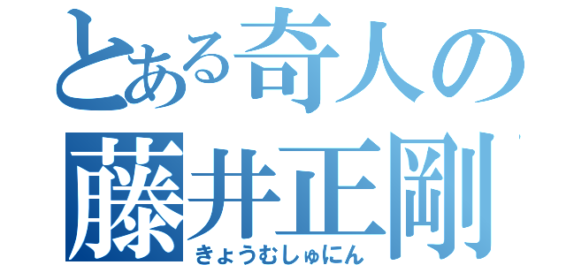 とある奇人の藤井正剛（きょうむしゅにん）