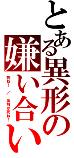 とある異形の嫌い合い（死ね！　／　お前が死ね！）