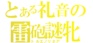 とある礼音の雷砲謎牝（トルエノリネア）