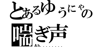 とあるゆうにゃの喘ぎ声（Ａｈ．．．．．．．．）