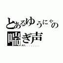 とあるゆうにゃの喘ぎ声（Ａｈ．．．．．．．．）