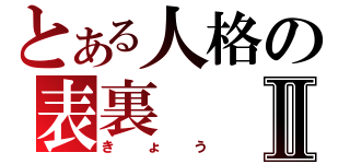 とある人格の表裏Ⅱ（きょう）