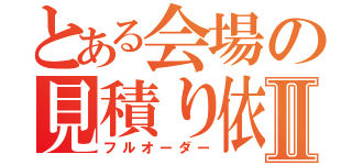 とある会場の見積り依頼Ⅱ（フルオーダー）