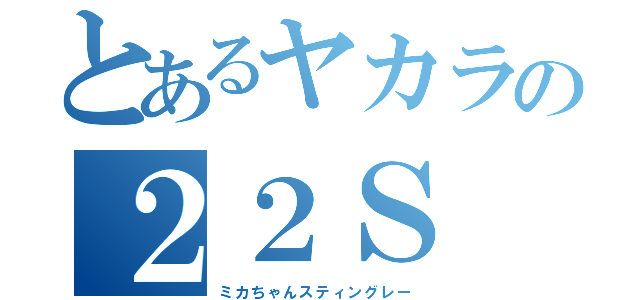 とあるヤカラの２２Ｓ（ミカちゃんスティングレー）