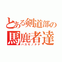 とある剣道部の馬鹿者達（バカモノタチ）