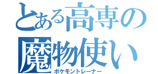 とある高専の魔物使い（ポケモントレーナー）