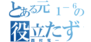 とある元１－６の役立たず（西村竜一）