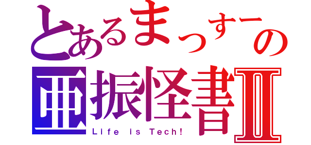 とあるまっすーの亜振怪書Ⅱ（Ｌｉｆｅ ｉｓ Ｔｅｃｈ！）