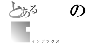 とあるの擋（インデックス）