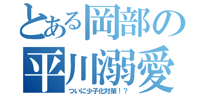 とある岡部の平川溺愛（ついに少子化対策！？）