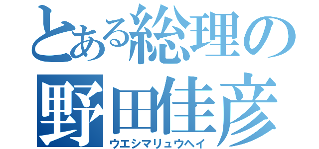 とある総理の野田佳彦（ウエシマリュウヘイ）