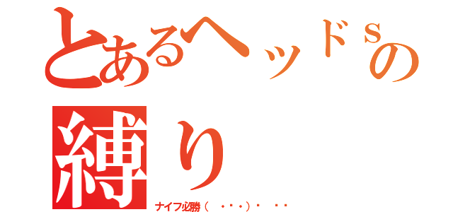 とあるヘッドｓｔの縛り（ナイフ必勝（ ・ㅂ・）و ̑̑）