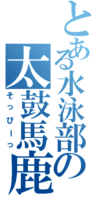 とある水泳部の太鼓馬鹿（そっぴーっ）